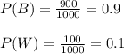 P(B)=\frac{900}{1000}=0.9\\\\P(W)=\frac{100}{1000}=0.1\\