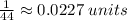 \frac{1}{44} \approx0.0227\hspace{3}units