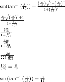 \sin(\tan^{-1}(\frac{8}{15} ))=\frac{\left(\frac{8}{15}\right)\sqrt{1+\left(\frac{8}{15}\right)^2}}{1+\left(\frac{8}{15}\right)^2}\\\\\frac{\frac{8}{15}\sqrt{\left(\frac{8}{15}\right)^2+1}}{1+\frac{8^2}{15^2}}\\\\\frac{\frac{136}{225}}{1+\frac{8^2}{15^2}}\\\\\frac{\frac{136}{225}}{1+\frac{64}{225}}\\\\\frac{136}{225\cdot \frac{289}{225}}\\\\\frac{136}{289}=\frac{8}{17}\\\\\sin \left(\tan^{-1} \left(\frac{8}{15}\right)\right)=\frac{8}{17}