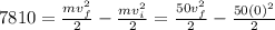 7810=\frac{mv_f^2}{2}-\frac{mv_i^2}{2}=\frac{50v_f^2}{2}-\frac{50(0)^2}{2}