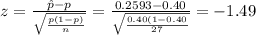 z=\frac{\hat p-p}{\sqrt{ \frac{p(1-p)}{n} }}=\frac{0.2593-0.40}{\sqrt{\frac{0.40(1-0.40}{27}}} =-1.49