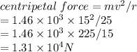 centripetal\ force=mv^2/r\\=1.46\times10^3\times15^2/25\\=1.46\times 10^3\times 225/15\\=1.31\times 10^4 N