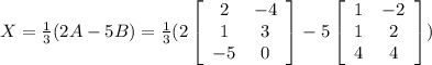 X= \frac{1}{3}(2A-5B) = \frac{1}{3}(2\left[\begin{array}{cc}2&-4\\1&3\\-5&0\end{array}\right]-5\left[\begin{array}{cc}1&-2\\1&2\\4&4\end{array}\right])
