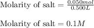 \text{Molarity of salt}=\frac{0.050mol}{0.500L}\\\\\text{Molarity of salt}=0.1M