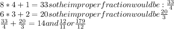 8* 4 + 1= 33 so the improper fraction would be: \frac{33}{4} \\6*3+2= 20 so the improper fraction would be \frac{20}{3}\\ \frac{33}{4} +\frac{20}{3}= 14 and \frac{12}{11} or \frac{179}{12}