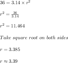 36 = 3.14 \times r^2\\\\r^2 = \frac{36}{3.14}\\\\r^2 = 11.464\\\\Take\ square\ root\ on\ both\ sides\\\\r = 3.385\\\\r \approx 3.39