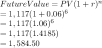 Future Value =PV (1+r)^n\\= 1,117(1+0.06)^6\\= 1,117(1.06)^6\\=1,117(1.4185)\\=1,584.50