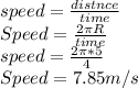 speed=\frac{distnce}{time}\\ Speed=\frac{2\pi R}{time}\\ speed=\frac{2\pi*5 }{4}\\ Speed=7.85m/s