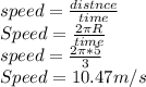 speed=\frac{distnce}{time}\\ Speed=\frac{2\pi R}{time}\\ speed=\frac{2\pi*5 }{3}\\ Speed=10.47m/s