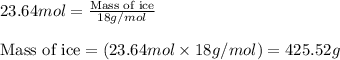 23.64mol=\frac{\text{Mass of ice}}{18g/mol}\\\\\text{Mass of ice}=(23.64mol\times 18g/mol)=425.52g