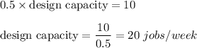 0.5\times \text{design capacity}=10\\\\\text{design capacity}=\dfrac{10}{0.5}=20\ jobs/week
