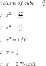 volume \: of \: cube =  \frac{27}{64}  \\  \\  \therefore \:  {x}^{3}  = \frac{27}{64}  \\  \\ \therefore \:  {x}^{3}  = \frac{ {3}^{3} }{ {4}^{3} }  \\  \\ \therefore \:  {x}^{3}  = (\frac{ {3}}{ {4} } )^{3} \\  \\  \therefore \:  {x} = \frac{ {3}}{ {4} }  \\  \\ \therefore \:  {x} =0.75 \:  {unit}