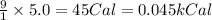 \frac{9}{1}\times 5.0=45Cal=0.045kCal