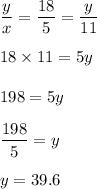 \dfrac{y}{x}=\dfrac{18}{5}=\dfrac{y}{11}\\\\18\times 11=5y\\\\198=5y\\\\\dfrac{198}{5}=y\\\\y=39.6