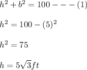 h^2+b^2=100---(1)\\\\h^2=100-(5)^2\\\\h^2=75\\\\h=5\sqrt{3}ft