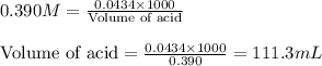 0.390M=\frac{0.0434\times 1000}{\text{Volume of acid}}\\\\\text{Volume of acid}=\frac{0.0434\times 1000}{0.390}=111.3mL