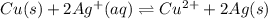 Cu(s)+2Ag^+(aq)\rightleftharpoons Cu^{2+}+2Ag(s)