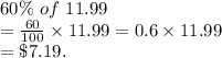 60\%\ of\ 11.99\\=\frac{60}{100}\times 11.99 =0.6\times 11.99\\=\$7.19.