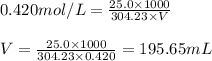 0.420mol/L=\frac{25.0\times 1000}{304.23\times V}\\\\V=\frac{25.0\times 1000}{304.23\times 0.420}=195.65mL