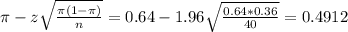 \pi - z\sqrt{\frac{\pi(1-\pi)}{n}} = 0.64 - 1.96\sqrt{\frac{0.64*0.36}{40}} = 0.4912