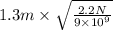 1.3 m \times \sqrt{\frac{2.2 N}{9 \times 10^{9}}}