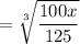 $=\sqrt[3]{\frac{100x}{125} }