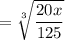 $=\sqrt[3]{\frac{20x}{125} }