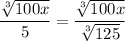 $\frac{\sqrt[3]{100 x}}{5}=\frac{\sqrt[3]{100 x}}{\sqrt[3]{125} }