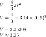 V = \dfrac{4}{3}\pi r^3\\\\V = \dfrac{4}{3}\times 3.14\times (0.9)^3\\\\V=3.05208\\V \approx 3.05