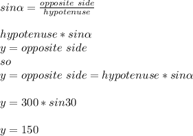 sin\alpha =\frac{opposite\ side}{hypotenuse}\\\\hypotenuse*sin\alpha \\y=opposite\ side\\ so\\y=opposite\ side=hypotenuse*sin\alpha\\\\y=300\ft*sin 30 \\\\y=150