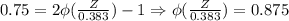 0.75 = 2 \phi(\frac{Z}{0.383}) - 1  \Rightarrow \phi(\frac{Z}{0.383})  = 0.875