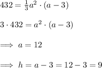 432=\frac{1}{3} a^2\cdot (a-3)\\\\3\cdot 432=a^2\cdot (a-3)\\\\\implies a=12\\\\\implies h=a-3=12-3=9\\\\