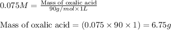 0.075M=\frac{\text{Mass of oxalic acid}}{90g/mol\times 1L}\\\\\text{Mass of oxalic acid}=(0.075\times 90\times 1)=6.75g