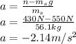 a=\frac{n-m_{s}g}{m_{s}}\\ a=\frac{430N-550N}{56.1kg} \\a=-2.14m/s^{2}