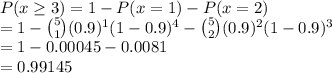 P(x \geq 3) = 1 - P(x = 1) - P(x = 2) \\=1- \binom{5}{1}(0.9)^1(1-0.9)^4 - \binom{5}{2}(0.9)^2(1-0.9)^3\\=1-0.00045-0.0081\\= 0.99145