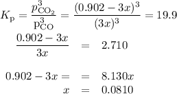 K_{\text{p}} = \dfrac{p_{\text{CO}_{2}}^{3}} {\text{p}_\text{CO}^{3}} = \dfrac{(0.902 - 3x)^{3}}{(3x)^{3}} = 19.9\\\\\begin{array}{rcl}\dfrac{0.902 - 3x}{3x} &=& 2.710\\\\0.902 - 3x = & = & 8.130x\\x & = & 0.0810\\ \end{array}