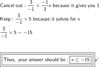 \mathsf{Cancel\ out: \dfrac{3}{-1}\times\dfrac{-1}{3}x\ because\  it\ gives\ you\ 1}\\\\\mathsf{Keep: \dfrac{3}{-1}\times5\ because\ it\ solves\ for\ x}\\\\\mathsf{\dfrac{3}{-1}\times5=-15}\\\\\\\\\boxed{\boxed{\mathsf{Thus,\ your\ answer\ should\ be: \boxed{\mathsf{x\leq -15}}}}}\checkmark