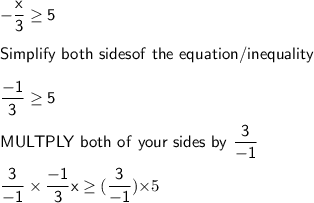 \mathsf{-\dfrac{x}{3}\geq 5}\\\\\mathsf{Simplify\ both\ sides of\ the\ equation/inequality}\\\\\mathsf{\dfrac{-1}{3}\geq5}\\\\\mathsf{MULTPLY\ both\ of\ your\ sides\ by\ \dfrac{3}{-1}}\\\\\mathsf{\dfrac{3}{-1}\times\dfrac{-1}{3}x\geq(\dfrac{3}{-1}})\)\times5}