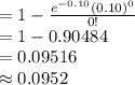 =1-\frac{e^{-0.10}(0.10)^{0}}{0!}\\=1-0.90484\\=0.09516\\\approx0.0952