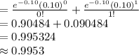 =\frac{e^{-0.10}(0.10)^{0}}{0!}+\frac{e^{-0.10}(0.10)^{1}}{1!}\\=0.90484+0.090484\\=0.995324\\\approx0.9953