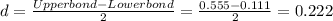 d= \frac{Upperbond-Lowerbond}{2} = \frac{0.555-0.111}{2}= 0.222