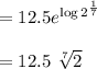 =12.5 e^{\log 2^{\frac{1}{7}}}\\\\=12.5 \ \sqrt[7]{2} \\\\