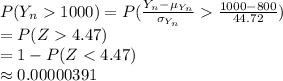 P(Y_{n}1000)=P(\frac{Y_{n}-\mu_{Y_{n}}}{\sigma_{Y_{n}}}\frac{1000-800}{44.72})\\=P(Z  4.47)\\=1-P(Z