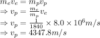 m_ev_e=m_pv_p\\\Rightarrow v_p=\frac{m_e}{m_p}v_e\\\Rightarrow v_p=\frac{1}{1840}\times 8.0\times 10^6 m/s\\\Rightarrow v_p=4347.8m/s