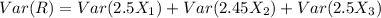 Var(R) = Var(2.5 X_1) +Var(2.45 X_2)+ Var(2.5 X_3)