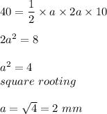 40=\dfrac{1}{2}\times a\times 2a\times 10\\\\2a^{2}=8\\\\a^{2}=4\\square\ rooting\\\\a=\sqrt{4}=2\ mm