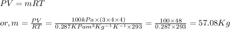 && PV = mRT\\\\&or,& m = \frac{PV}{RT} = \frac{100kPa \times (3 \times 4 \times 4)}{0.287 KPam^{3}Kg^{-1}K^{-1} \times 293} = \frac{100 \times 48}{0.287 \times 293} = 57.08 Kg