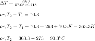 && \Delta T = \frac{2880}{57.08 \times 0.718}\\\\&or,& T_{2} - T_{1} =  70.3\\\\&or,& T_{2} = T_{1} + 70.3 = 293 + 70.3 K = 363.3 K\\\\&or,& T_{2} = 363.3 - 273 = 90.3^{0} C