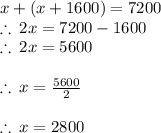 x + (x + 1600) = 7200 \\  \therefore \: 2x  = 7200 - 1600 \\ \therefore \: 2x  =5600 \\  \\ \therefore \: x  = \frac{5600}{2}  \\  \\ \therefore \: x  =2800 \\