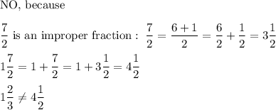 \text{NO, because}\\\\\dfrac{7}{2}\ \text{is an improper fraction}:\ \dfrac{7}{2}=\dfrac{6+1}{2}=\dfrac{6}{2}+\dfrac{1}{2}=3\dfrac{1}{2}\\\\1\dfrac{7}{2}=1+\dfrac{7}{2}=1+3\dfrac{1}{2}=4\dfrac{1}{2}\\\\1\dfrac{2}{3}\neq4\dfrac{1}{2}
